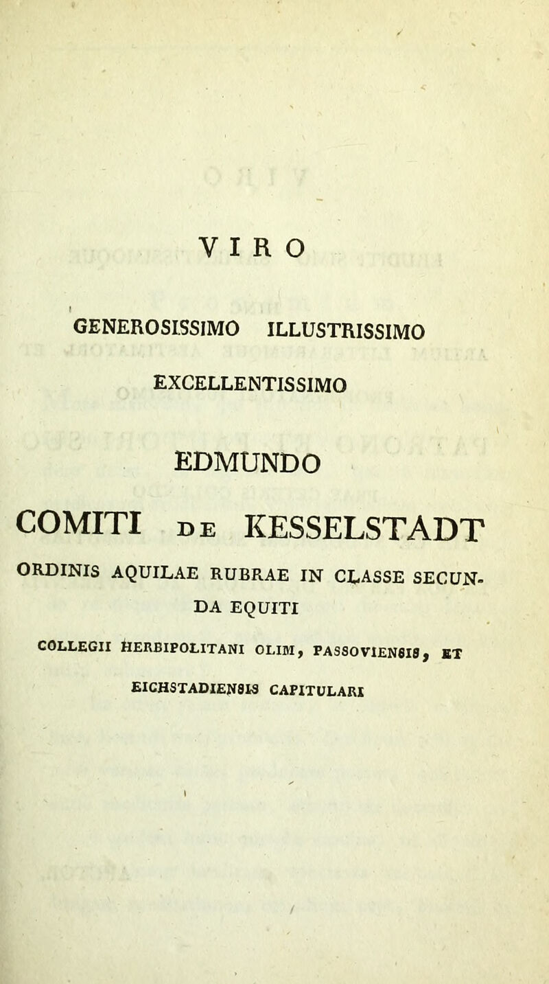 GENEROSISSIMO ILLUSTRISSIMO EXCELLENTISSIMO EDMUNDO COMITI de KESSELSTADT ORDINIS AQUILAE RUBRAE IN CLASSE SECUN- DA EQUITI COLLEGII HERBIPOLITANI OLIM, PASSO VIENSISj BT EICHSTADIENSIS CAPITULARI