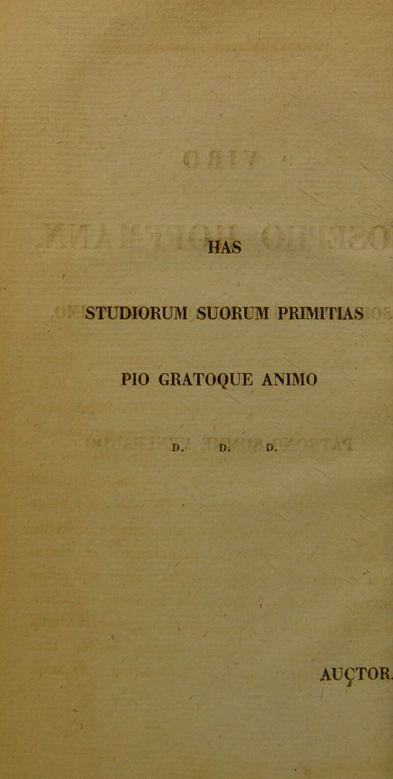 ll s. N HAS f *' - t r- .i, A ■ 1 *■ ” i STUDIORUM SUORUM PRIMITIAS PIO GRATOQUE ANIMO D. D. D. AUCTOR.