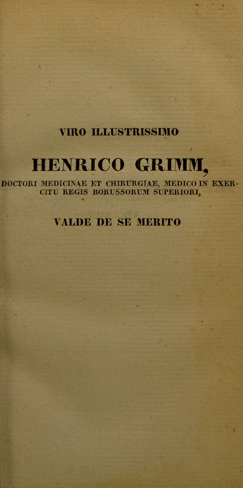 VIRO ILLUSTRISSIMO HENRICO GRMM, DOCTORI MEDICINAE ET CHIRURGIAE, MEDICO IN EXER CITU REGIS BORUSSORUM SUPERIORI, VALDE DE SE MERITO