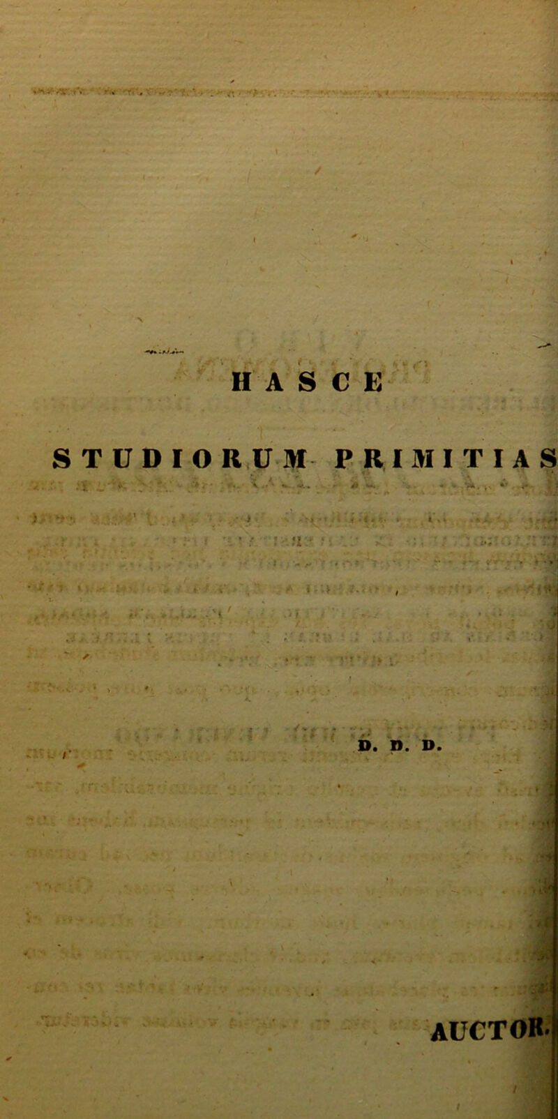 H A S C E * •-. : jj .vf STUDIORUM PRIMITIAS AUCTOR- / I