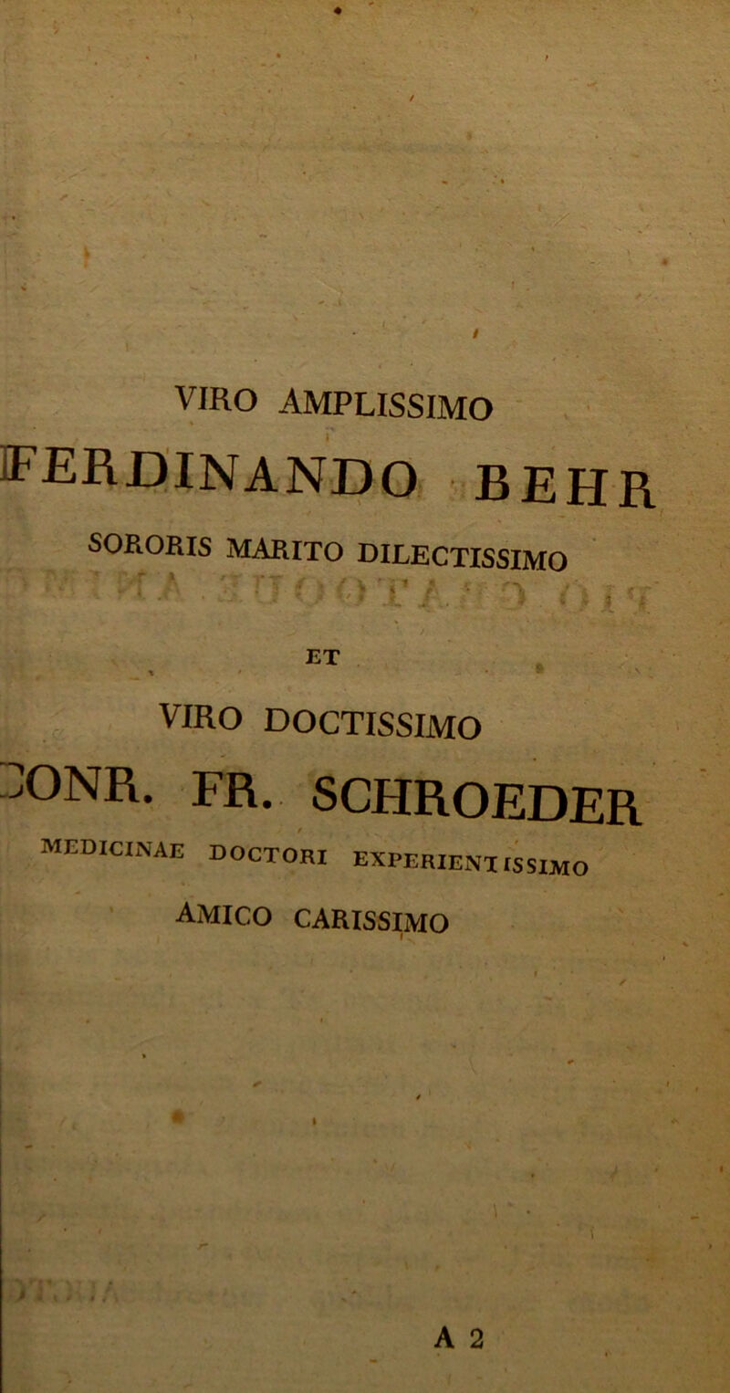 VIRO AMPLISSIMO EERDINANDO BEHR SORORIS MARITO DILECTISSIMO ‘ v'*” , pf / . 'J TJ. ( ) 'p / j ET t * -a • ‘ v- . VIRO DOCTISSIMO ]°NR. FR. SCHROEDER medicinae doctori experieniissimo AMICO CARISSIMO