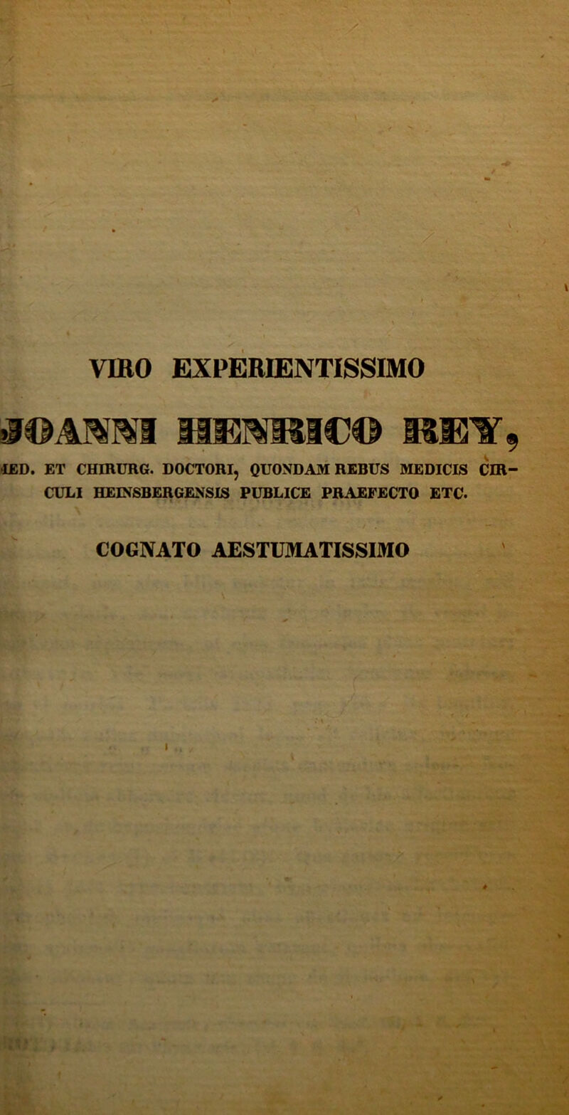 VIBO EXPERIENTISSIMO >J©AMNI HENRICO MU1T9 ■IED. ET CHIRURG. DOCTORI, QUONDAM REBUS MEDICIS CIR- CULI HEINSBERGENSIS PUBLICE PRAEFECTO ETC. COGNATO AESTUMATISSIMO \