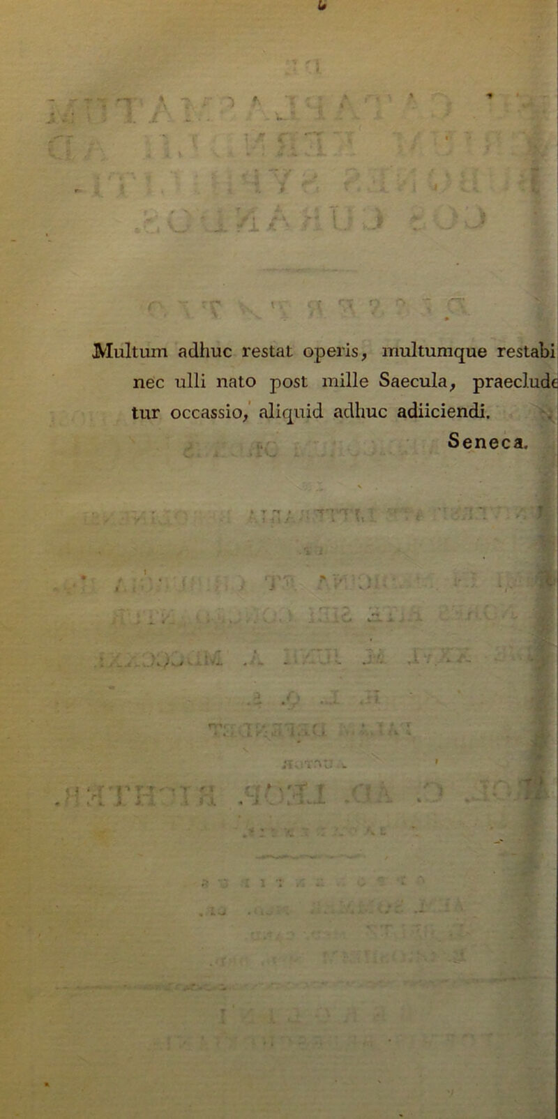 t» n * 7 s * 1 i : - ■ • - 5. . } “ 7 ' , r ri r» Multum adhuc restat operis, multumque restabi nec ulli nato post mille Saecula, praeclude tur occassio, aliquid adhuc adiiciendi. Seneca. livi rTT rr < ii y rn •. i'A 't r . IwJL