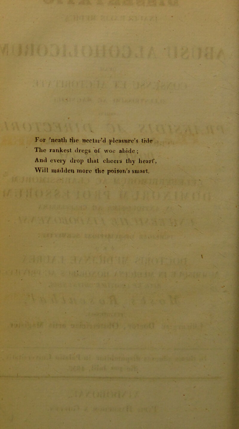 For 'ncath Hie nectnr’d picasnre’s trde The rankest drcgs oi woe ahidc ; Aml evcry tlrop that cliecrs lliy hearf, Will madden more the poi*on’s smavt,