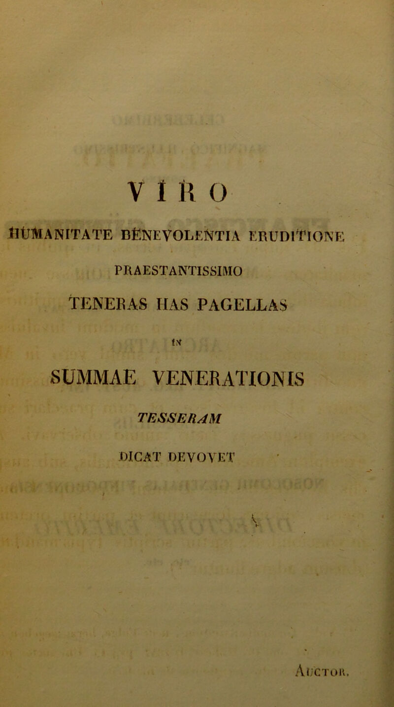 HUMANITATE BENEVOLENTIA ERUDITIONE •. * » PRAESTANTISSIMO TENERAS HAS PAGELLAS i* SUMMAE VENERATIONES TESSERAM DICAT DEVOVET V »- Aijctoii.