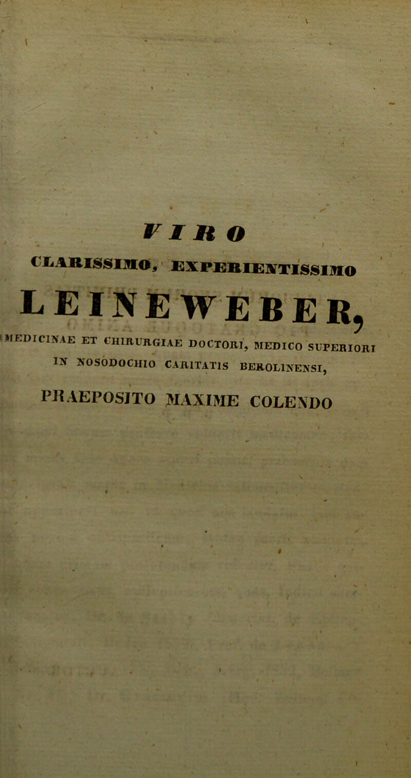 CLARISSIMO, experiextissimo LEINEWEBER, •MEDICINAE ET CHIRURGIAE DOCTORI, MEDICO SUPERIORI IN NOSODOCIIIO CARITATIS BER0L1NENSI, PRAEPOSITO MAXIME COLEXDO