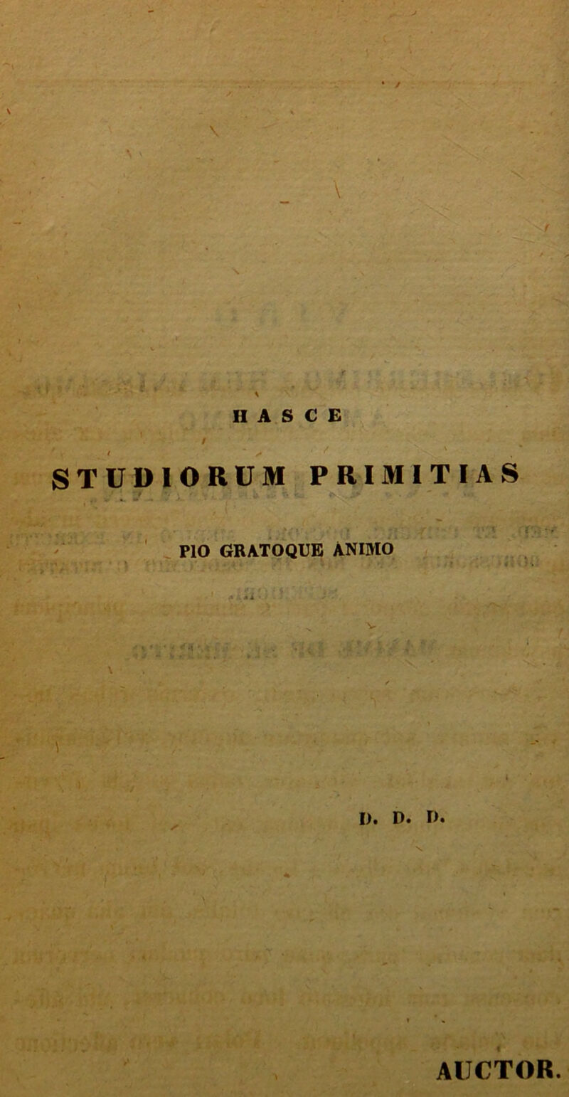 STUDIORUM PRIMITIAS PIO GRATOQUE ANIMO • P . . ■ -4, ’ « V >■ .U i- ■* . I). D. I». AUCTOR.