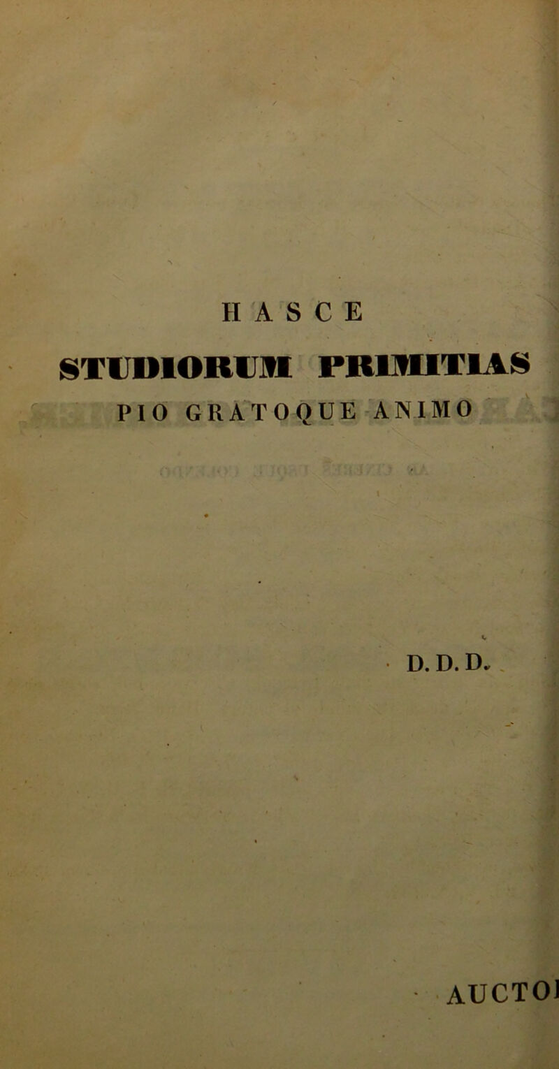 • V ; H A S C E STUDIORUM PRIMITIAS PIO GRATOOUE ANIMO D.D.D. AUCTOJ