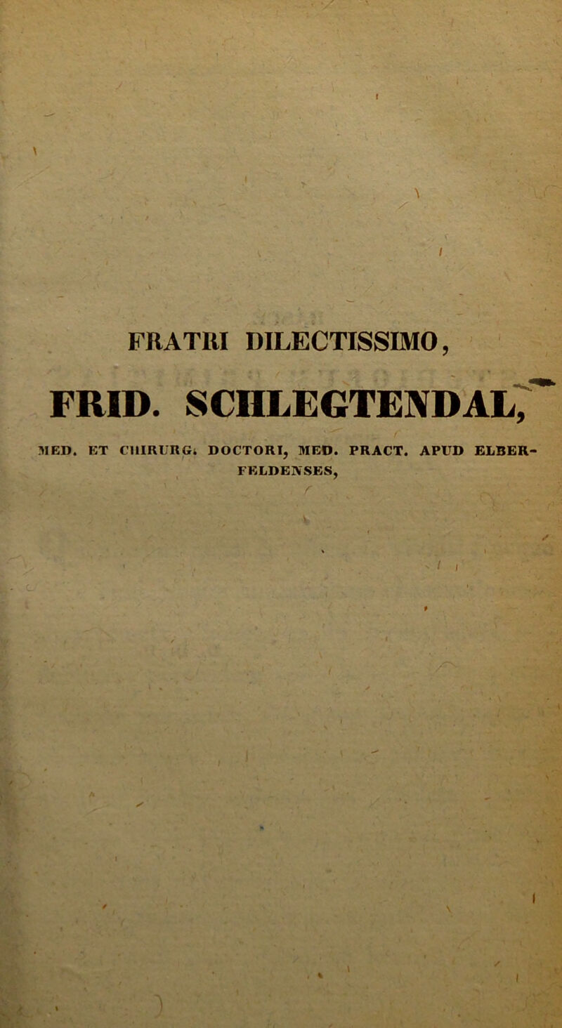 ♦ V / FRATRI DILECTISSIMO, FRID. SCIILEGTEYDAL, MED. ET ClIIRURGt DOCTORI, MED. PRACT. APUD ELBER- FKLDENSES, V % \ I / I