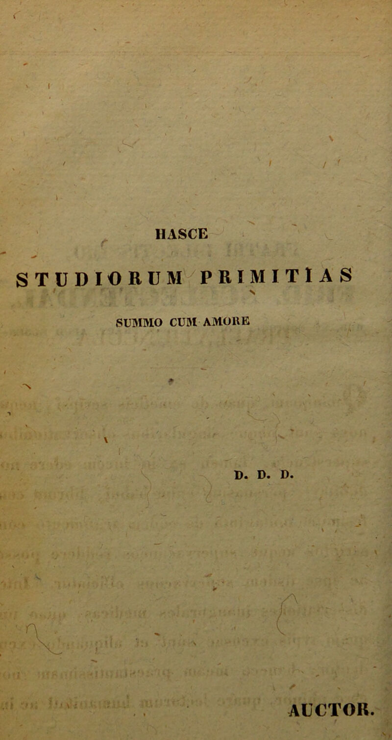 ! \ / ' 1IASCE STUDIORUM PRIMITIAS . i \ SUMMO CUM AMORE D. D. D. . ' / AUCTOR