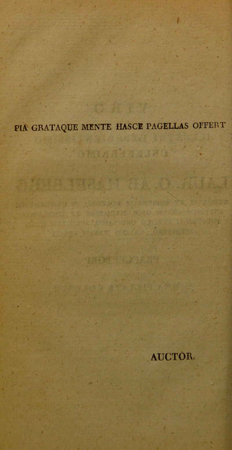 ' i PIA GRATAQUE MENTE HASCE PAGELLAS OFFERT AUCTOR. « \ «•
