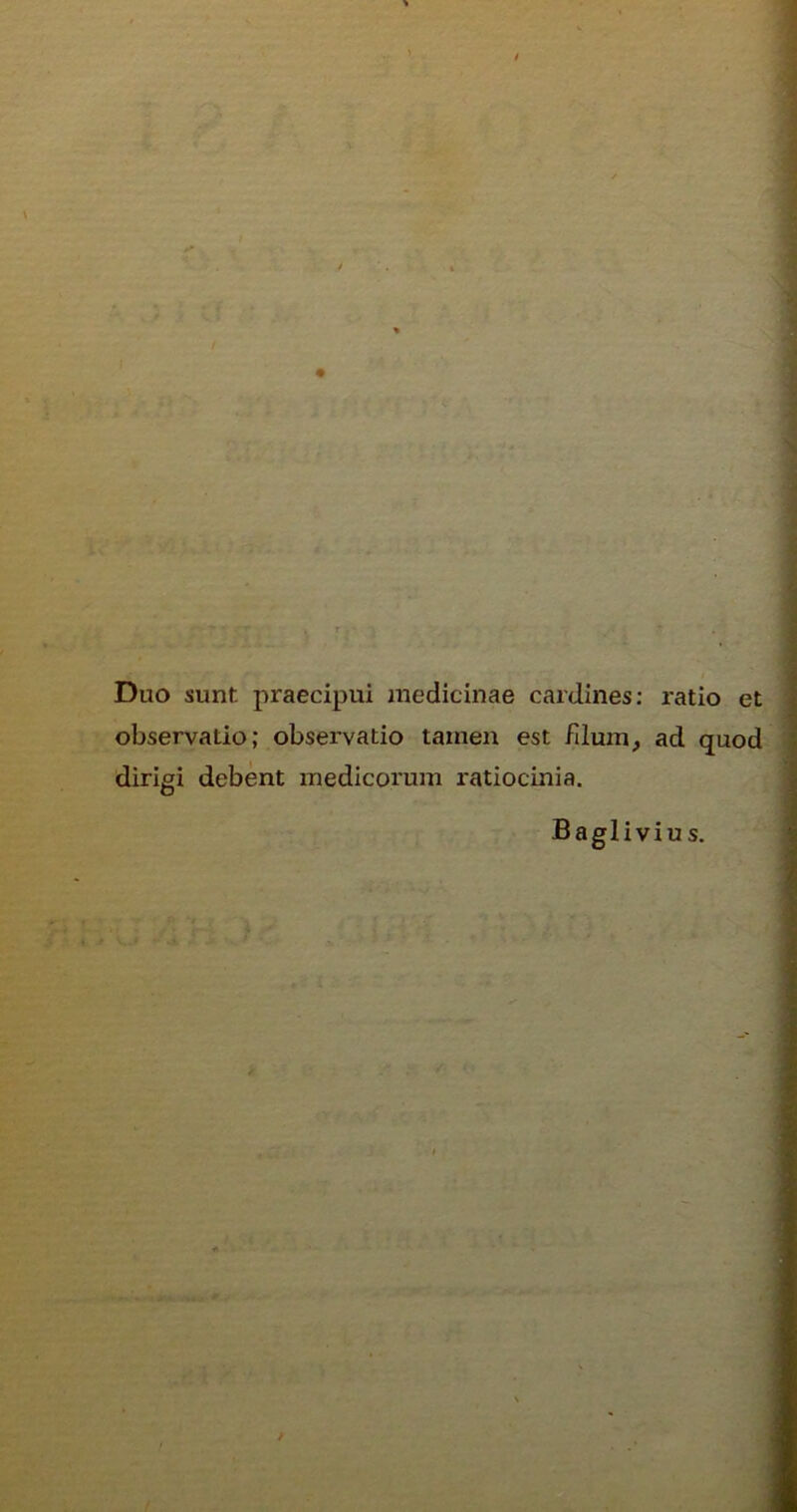 Duo sunt praecipui medicinae cardines: ratio et observatio; observatio tamen est filum, ad quod diriei debent medicorum ratiocinia.