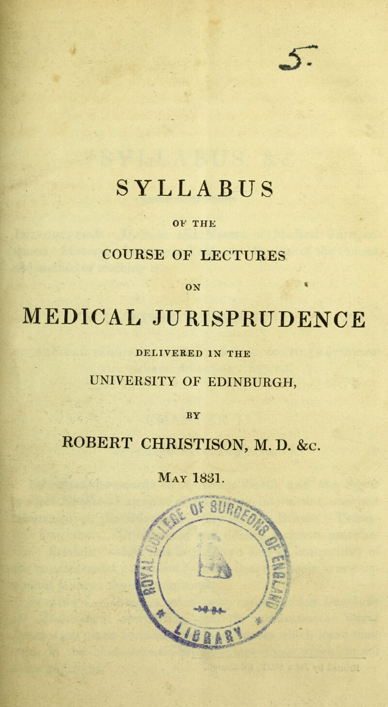 SYLLABUS 01' THE COURSE OF LECTURES ON * MEDICAL JURISPRUDENCE DELIVERED IN THE UNIVERSITY OF EDINBURGH, BY ROBERT CHRISTISON, M. D. &c. May 1831.