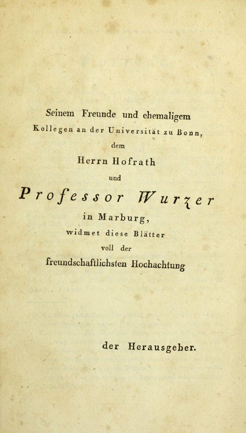 Seinem Freunde und ehemaligem Kollegen an der Universität au Bonn, dem Herrn Hofrath und P 0 c s s o T u r c r in Marburg, widmet diese Blätter voll der freundscbaftlichstcn Hocbachtung der Herausgeber.