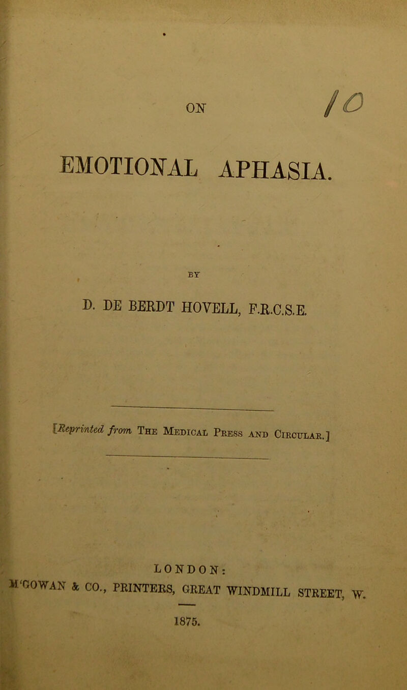 ON / <D EMOTIONAL APHASIA. BY D. DE BERDT HOVELL, F.R.C.S.E. I Reprinted from The Medicai, Press and Circular.] LONDON: M GO WAIN & CO., PRINTERS, GREAT WINDMILL STREET, W. 1875.