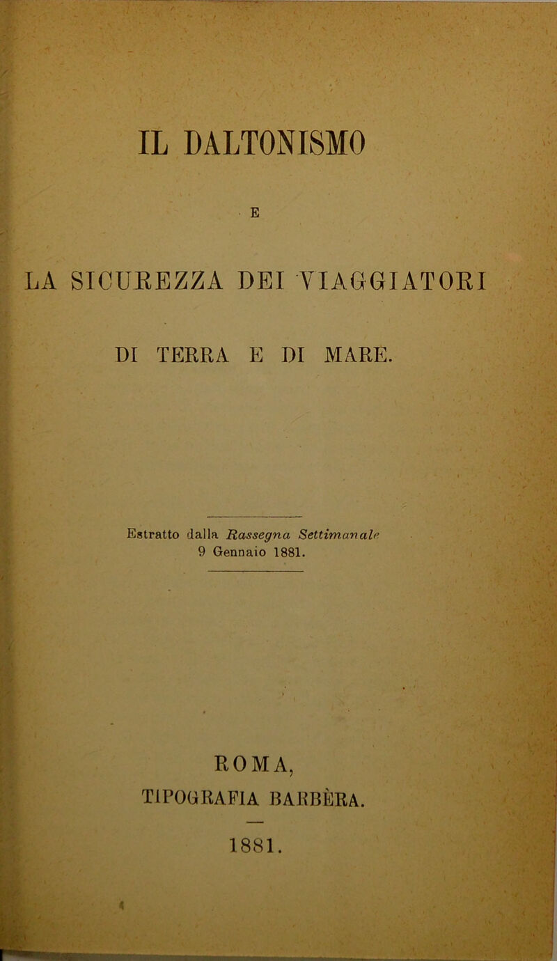 IL DALTONISMO E LA SICUREZZA DEI VIAGGIATORI DI TERRA E DI MARE. Estratto dalla Rassegna Settimanale 9 Gennaio 1881. ROMA, TIPOGRAFIA 15 Al > B ÈRA. /< / G':j I 1881.