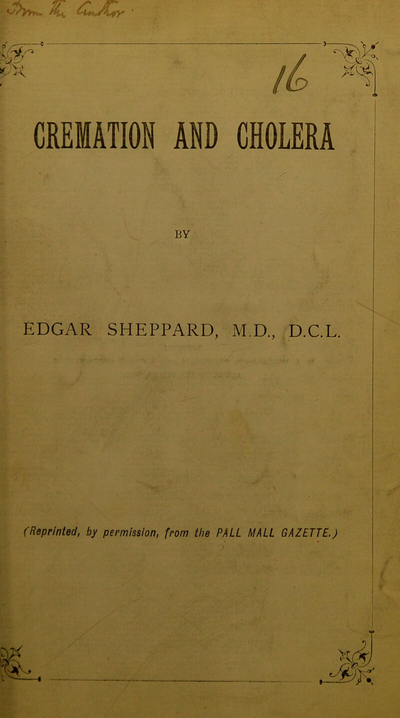 ■ vvW, Mu pr CREMATION AND CHOLERA BY EDGAR SHEPPARD, M.D., D.C.L. (Reprinted, by permission, from the PALL MALL GAZETTE.) V A