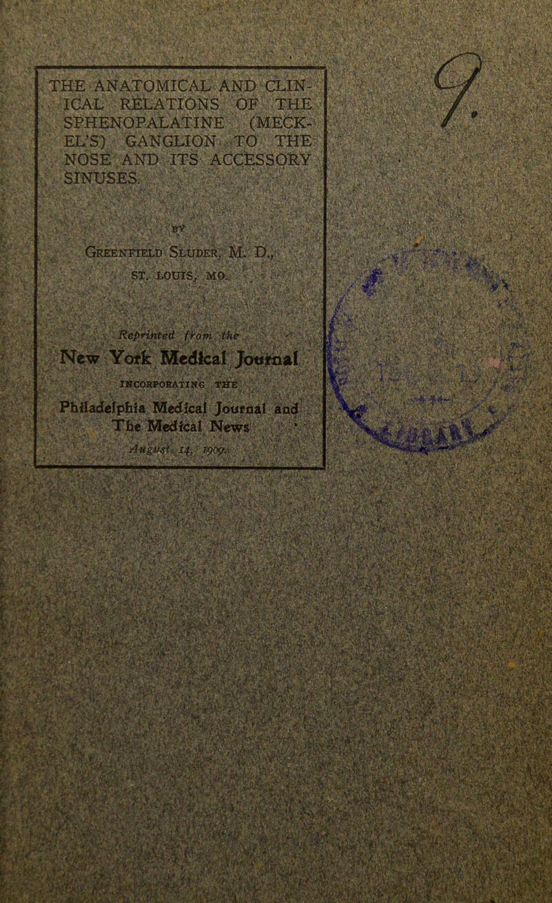 THE ANATOMICAL AND CLIN- ICAL RELATIONS OF THE. SPHENOPALATINE (MECK- EL’S) GANGLION TO THE NOSE AND ITS ACCESSORY SINUSES. ifc'C&gBfyfc •'*- ir*’’• )r »■ < ,• •• ■ *r r „„ • BISK Y- ST. LOUIS, MO. i y-TSMIWW ,r Vivjii' /'L *>>. j . .. v 'l