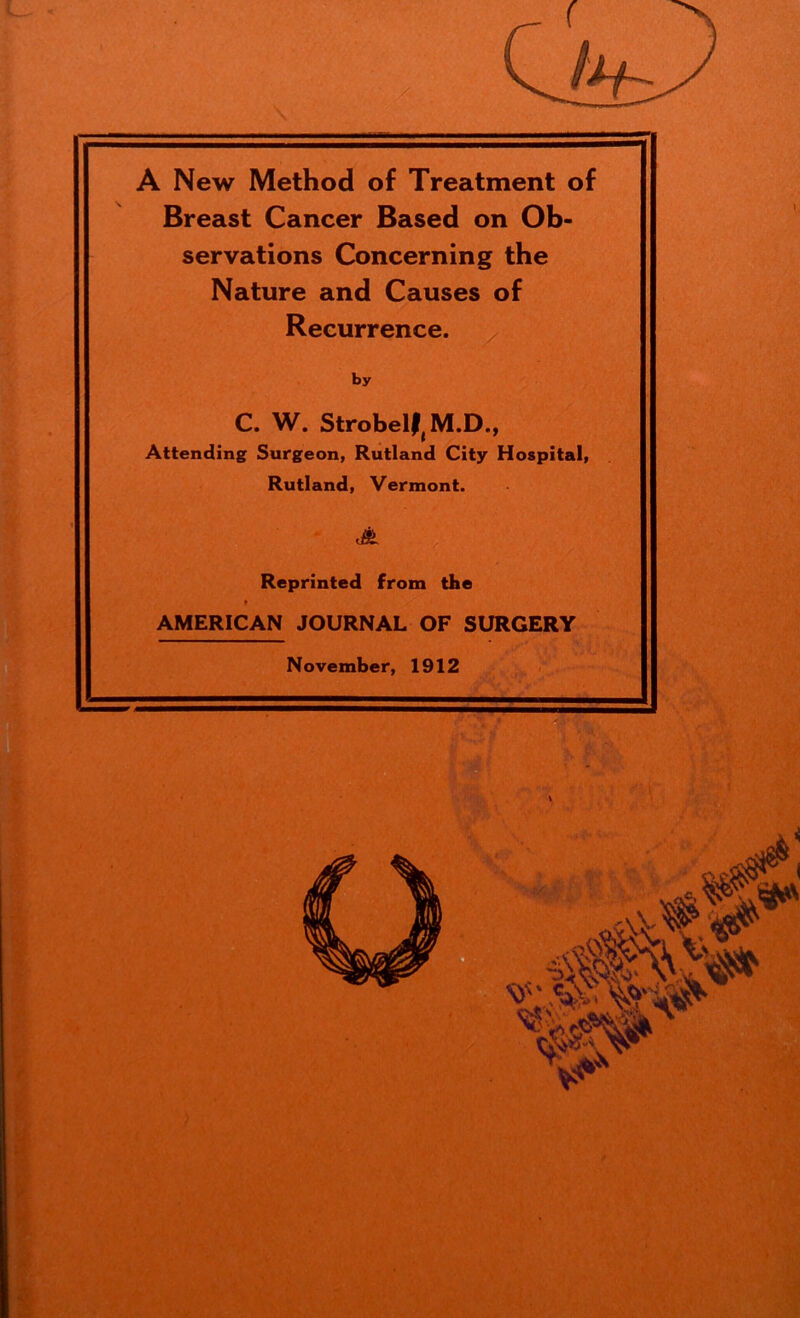 Breast Cancer Based on Ob- servations Concerning the Nature and Causes of Recurrence. by C. W. StrobelftM.D., Attending Surgeon, Rutland City Hospital, Rutland, Vermont. Reprinted from the 9 AMERICAN JOURNAL OF SURGERY November, 1912