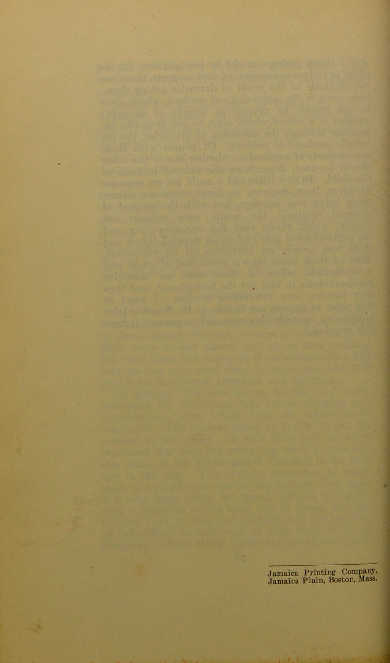 : ■ ‘ 1 < ■ r,' '.M-y ■j-T’V v. 'h ' ' .'-oi’- ' fV‘UVtf' i lk«-’stV '■ k’ >i •-^or ,*i >^ul> N Jamaica Printing Company, Jamaica Plain, Boston, Mass. *T. 1 •A