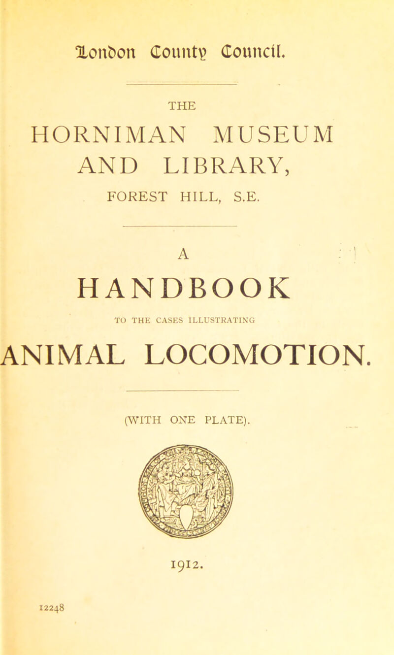 Xonfcoit County Council, THE H ORNI MAN M USEU M AND LIBRARY, FOREST HILL, S.E. A HANDBOOK TO THE CASES ILLUSTRATING ANIMAL LOCOMOTION. (WITH ONE PLATE). 1912. 12248