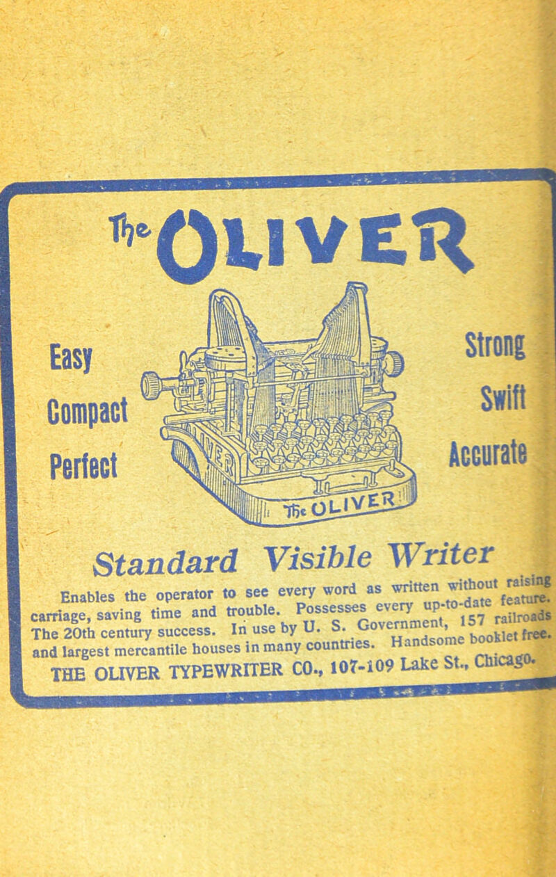 fije. Oliver Easy Compact Perfect Strong Accurate Standard Visible Writer Enables the operator to see every word as written witho :arriage, saving time and trouble. Possesses every upuo-date to rhe 20th century success. In use by U. S. ^ove™™ Q’me booklet free. ind largest mercantile houses in many countries. - - THE OLIVER TYPEWRITER CO., 107-109 Lake St., CW’