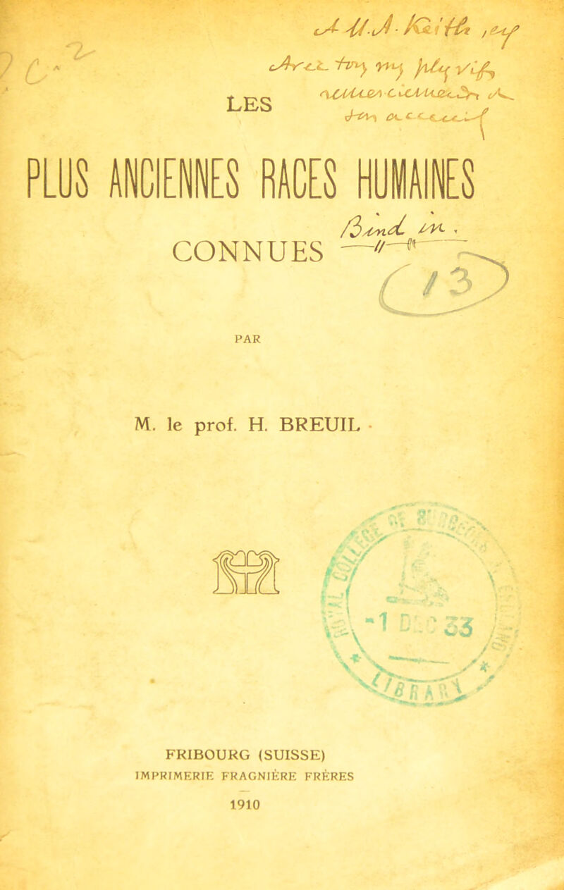 c 'U. J , LES l i-v-uy ny x/ify ^ZMsijeA cUau&J^-, cA^ <ht^I c<- PLUS ANCIENNES RACES HUMAINES PAR M. le prof. H. BREUIL . '1 ' ■ 33 1 - \ \ /*&i - ' *• y a v ^ ^ - v^5/î A^i FRIBOURG (SUISSE) IMPRIMERIE FRAGNIÈRE FRÈRES