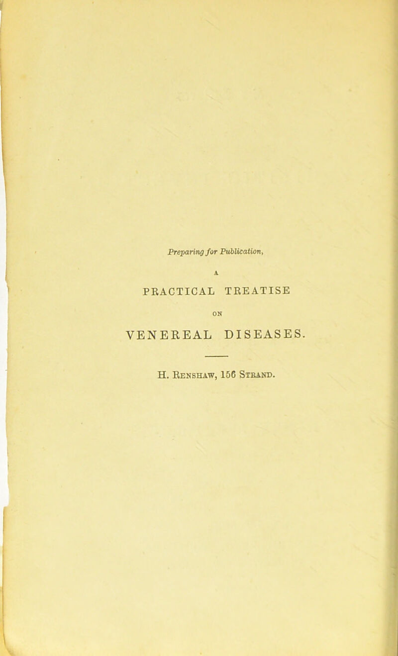 Preparing for Publication, PRACTICAL TREATISE ON VENEREAL DISEASES. H. Renshaw, 156 Stbane.