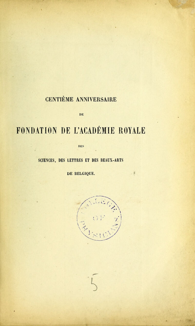 CENTIÈME ANNIVERSAIRE DE FONDATION DE L'ACADÉMIE ROYALE DES SCIENCES, DES LETTRES ET DES REAUX-ARTS DE BELGIQUE. f