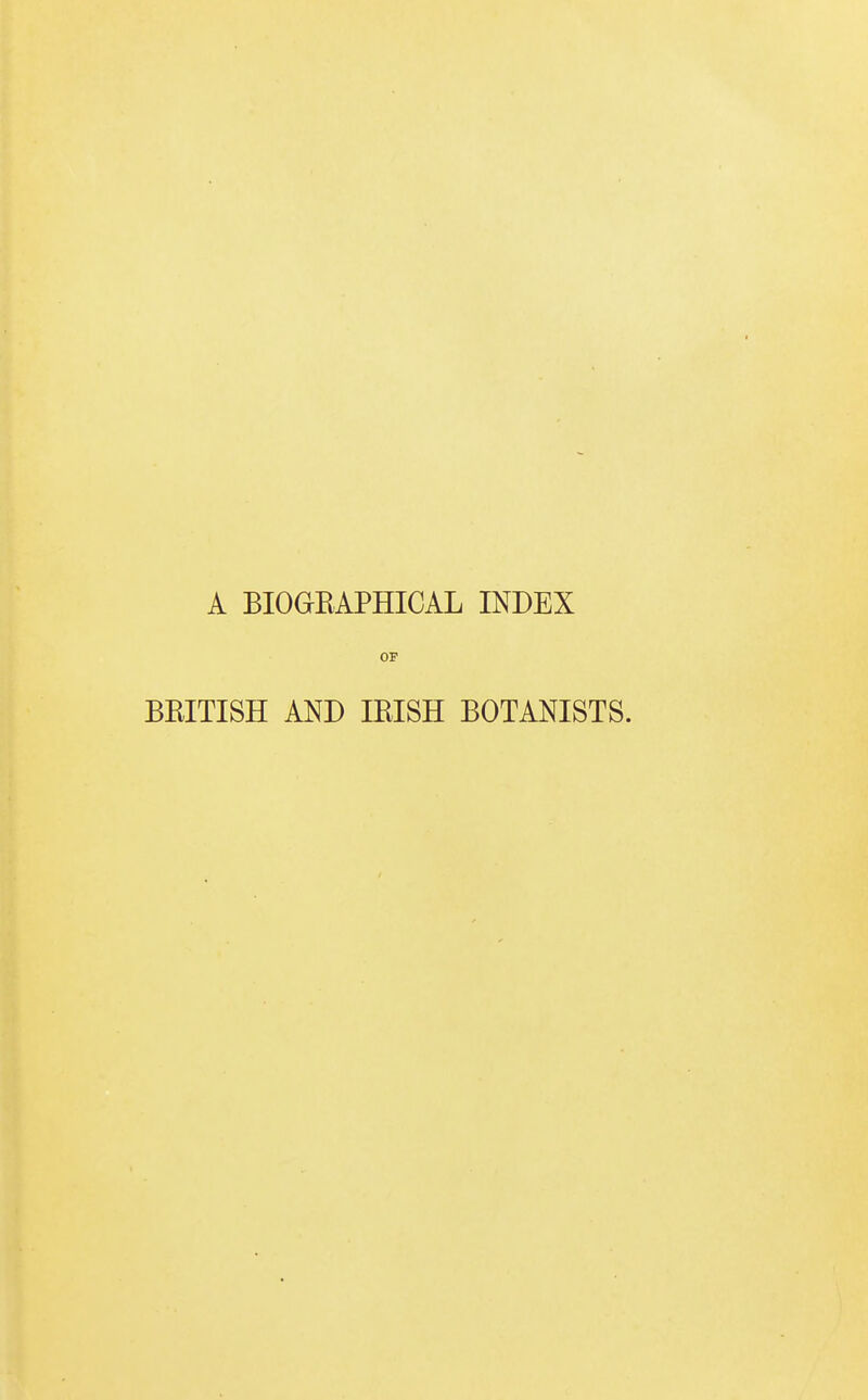 A BIOaEAPHICAL INDEX OF BKITISH AND IRISH BOTANISTS.