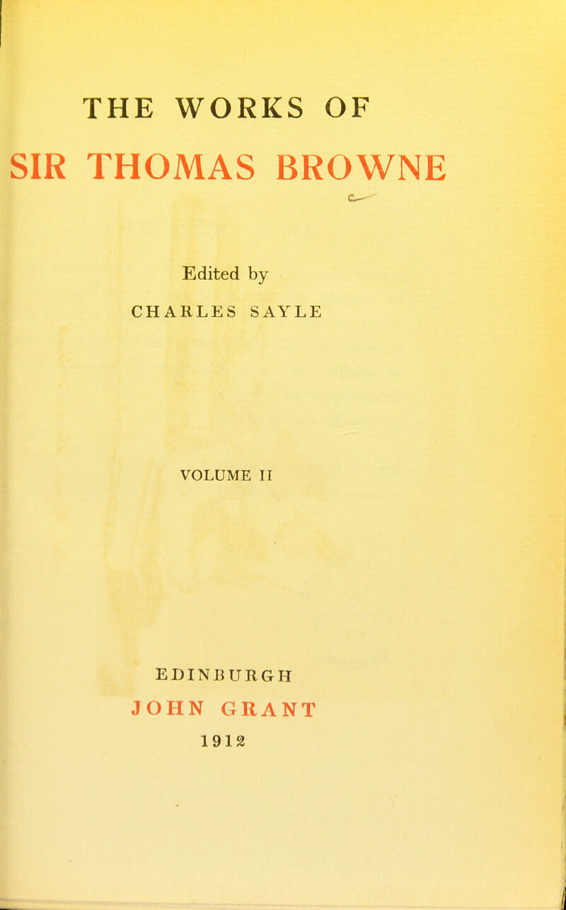 THE WORKS OF SIR THOMAS BROWNE Edited by CHARLES SAYLE VOLUME II EDINBURGH JOHN GRANT 1912