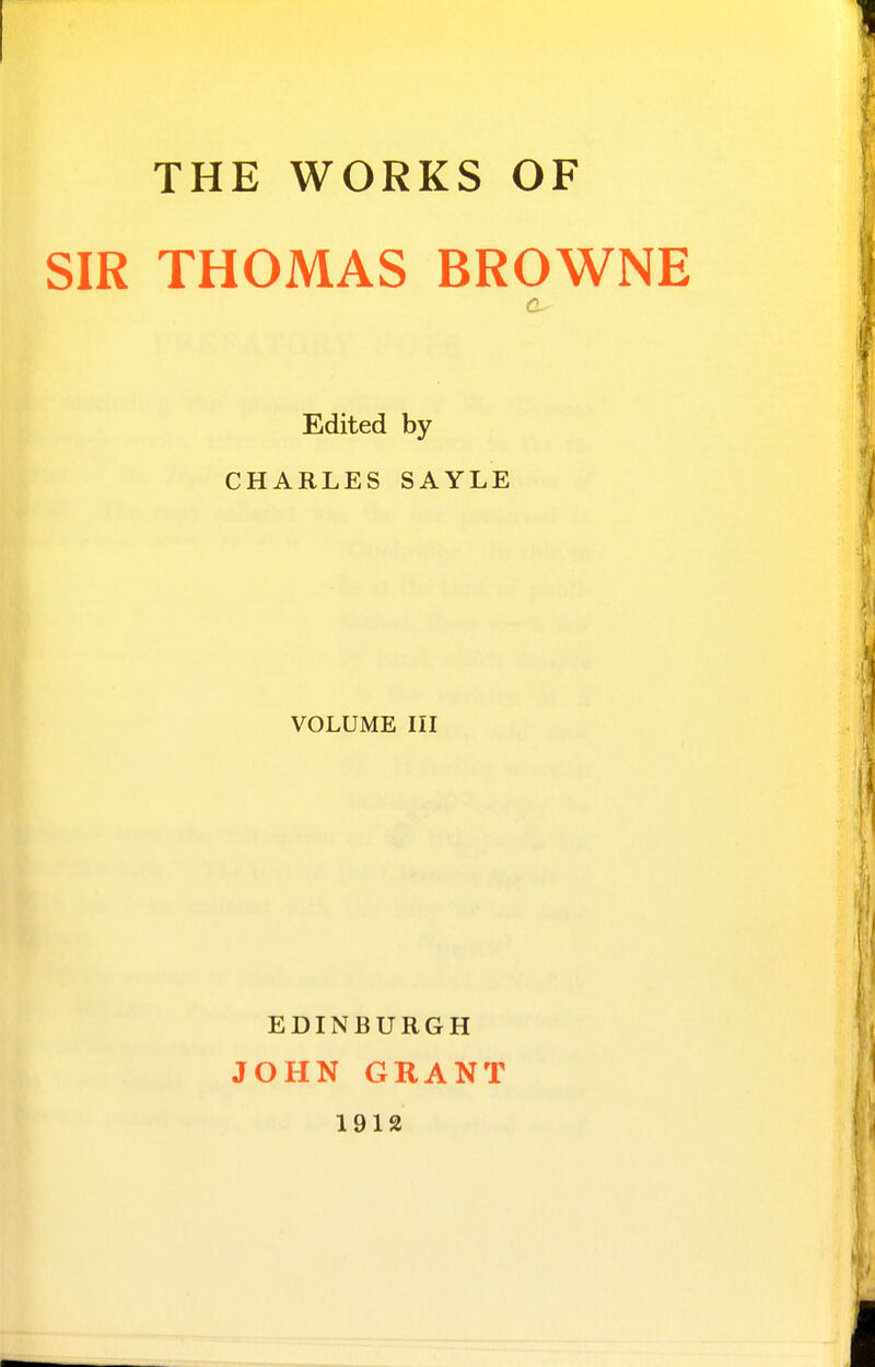 THE WORKS OF SIR THOMAS BROWNE Edited by CHARLES SAYLE VOLUME III EDINBURGH JOHN GRANT 1912