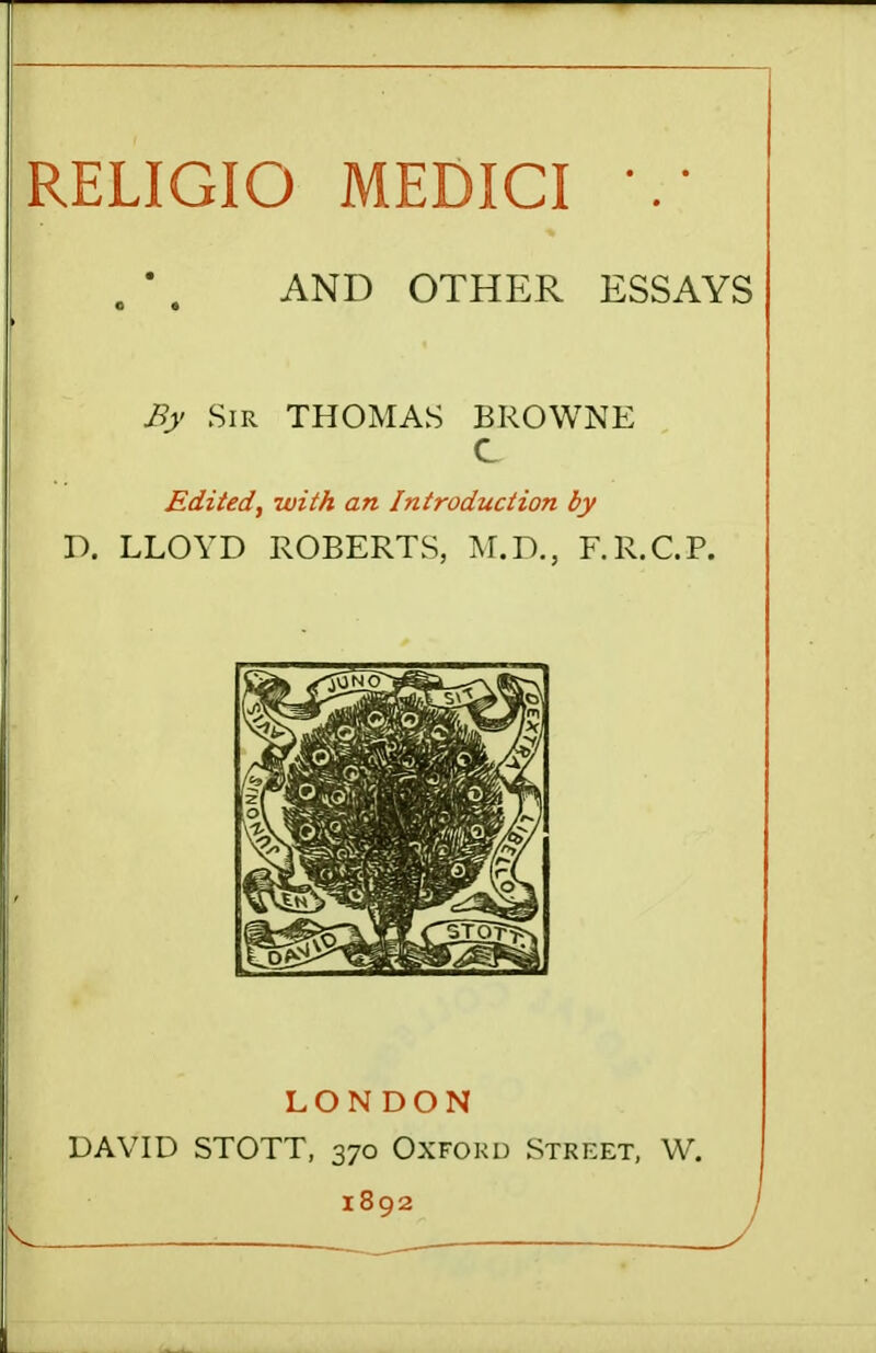 AND OTHER ESSAYS By Sir THOMAS BROWNE C Edited, with an Introduction by V>. LLOYD ROBERTS, M.D., F.R.C.P. LONDON DAVID STOTT, 370 Oxfoku Street, W. 1892