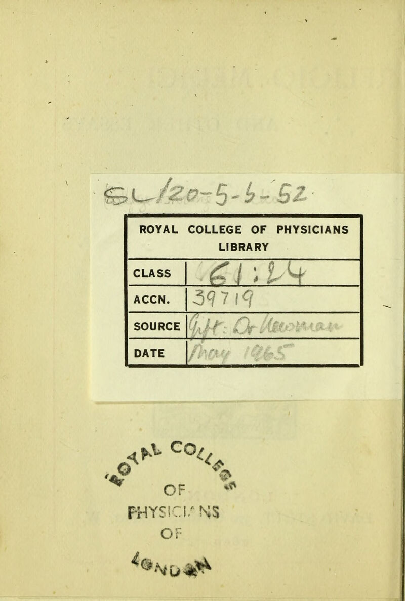 ROYAL COLLEGE OF PHYSICIANS LIBRARY CLASS ACCN. SOURCE DATE ^ OF PHYSIC!/NS Or