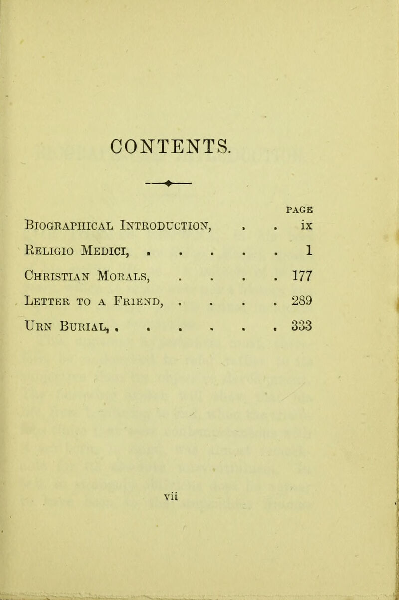 CONTENTS. PAGE Biographical Introduction, . . ix Keligio Medici, 1 Christian Morals, .... 177 Letter to a Friend, .... 289 Urn Burial, 333