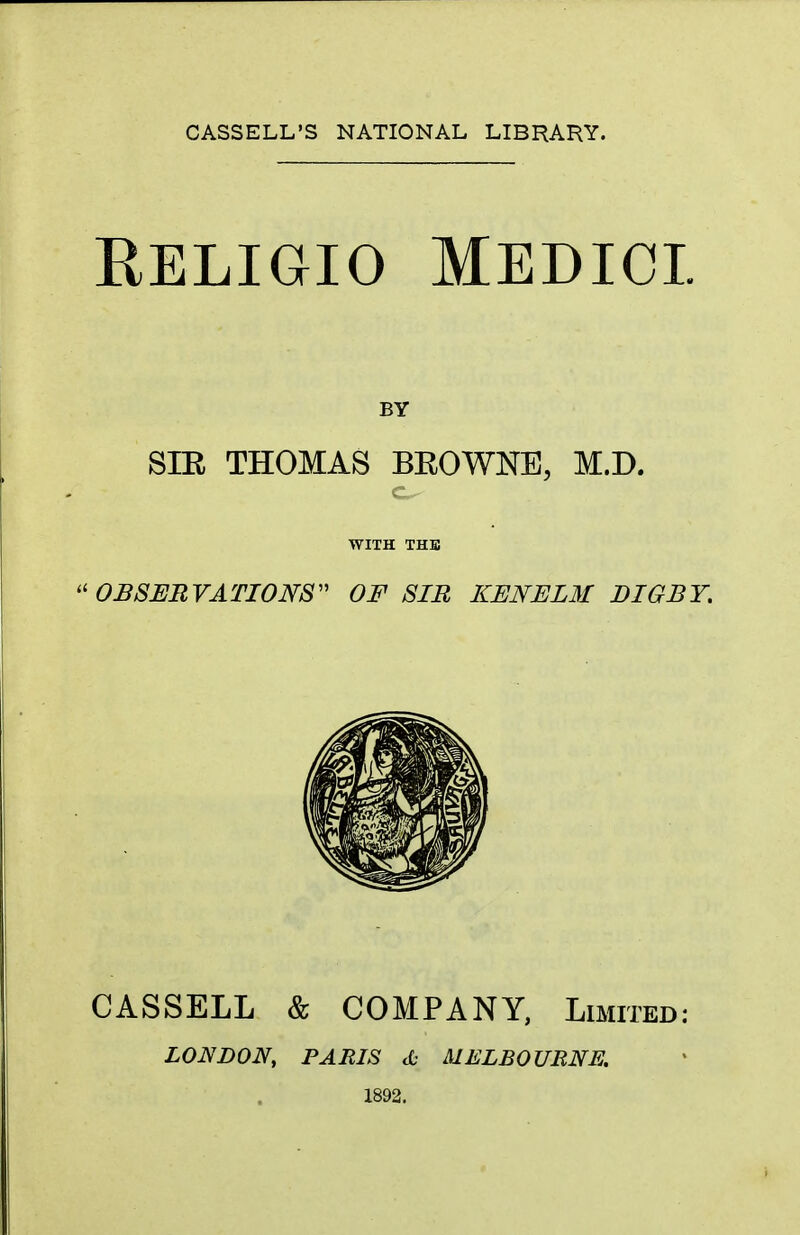 CASSELL'S NATIONAL LIBRARY. Religio Medici. BY SIR THOMAS BROWNE, M.D. WITH THE OBSERVATIONS OF SIR KENELM DIGBY. CASSELL & COMPANY, Limited: LONDON, PARIS & MELBOURNE. 1892.