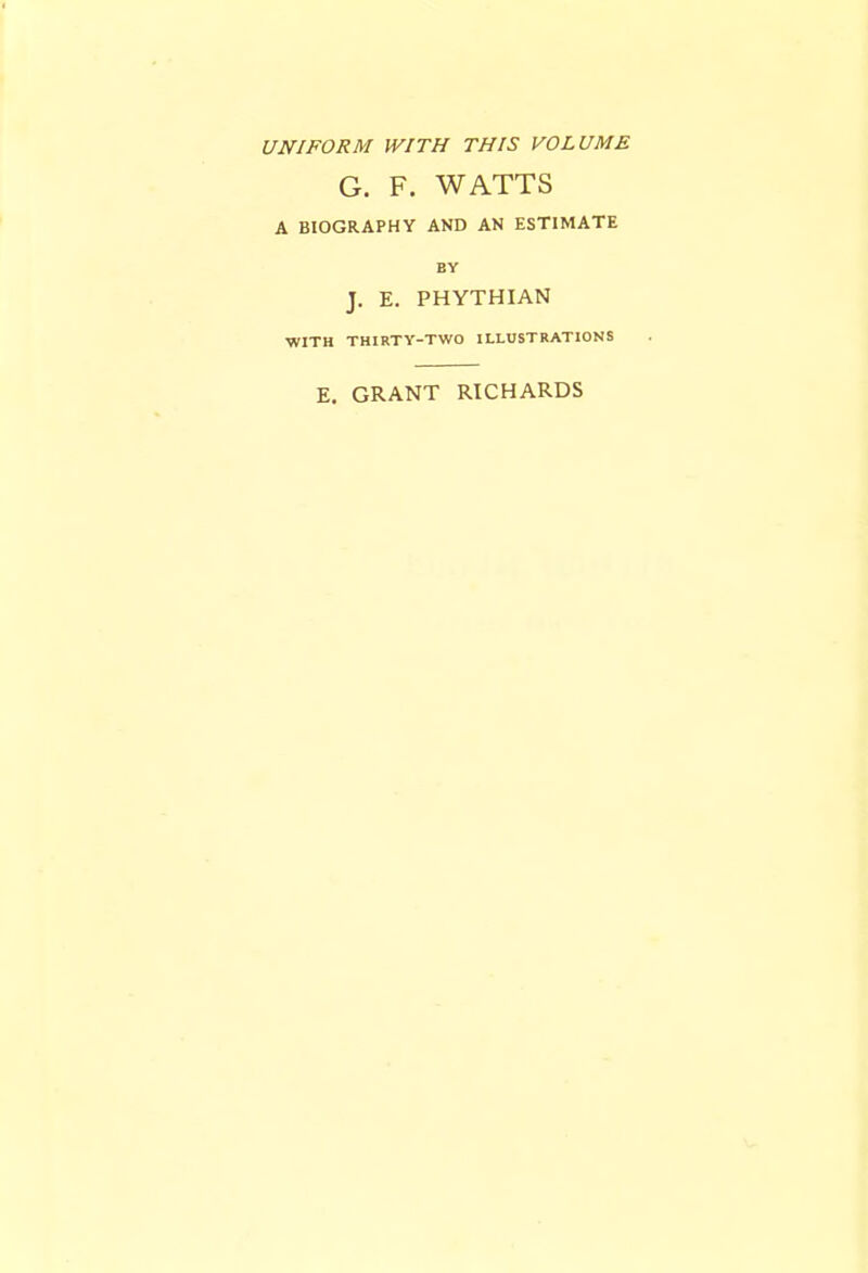 UNIFORM WITH THIS VOLUME G. F. WATTS A BIOGRAPHY AND AN ESTIMATE BY J. E. PHYTHIAN WITH THIRTY-TWO ILLUSTRATIONS E. GRANT RICHARDS