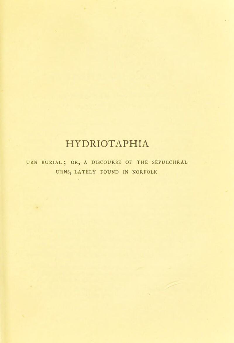 URN BURIAL ; OR, A DISCOURSE OF THE SEPULCHRAL URNS, LATELY FOUND IN NORFOLK