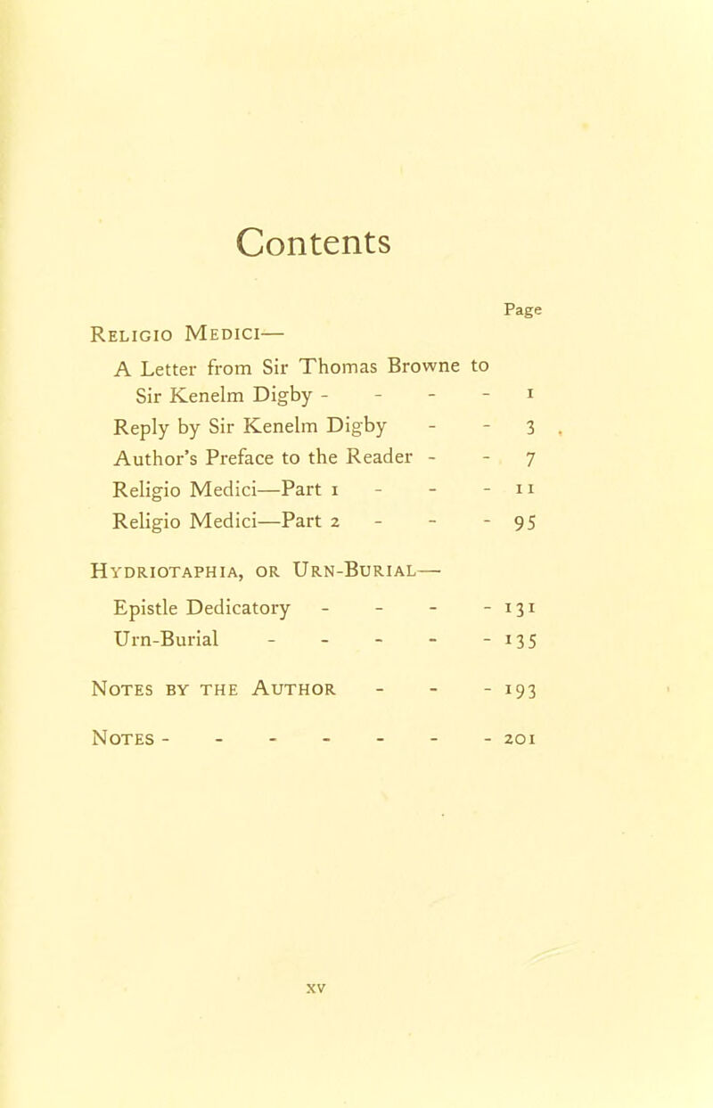 Contents Page Religio Medici— A Letter from Sir Thomas Browne to Sir Kenelm Digby - - - - i Reply by Sir Kenelm Digby - - 3 Author's Preface to the Reader - - 7 Religio Medici—Part i - - - ii Religio Medici—Part 2 - - - 95 Hydriotaphia, or Urn-Burial— Epistle Dedicatory - - - - 131 Urn-Burial - - - - - 135 Notes by the Author - - - 193 Notes ------- 201