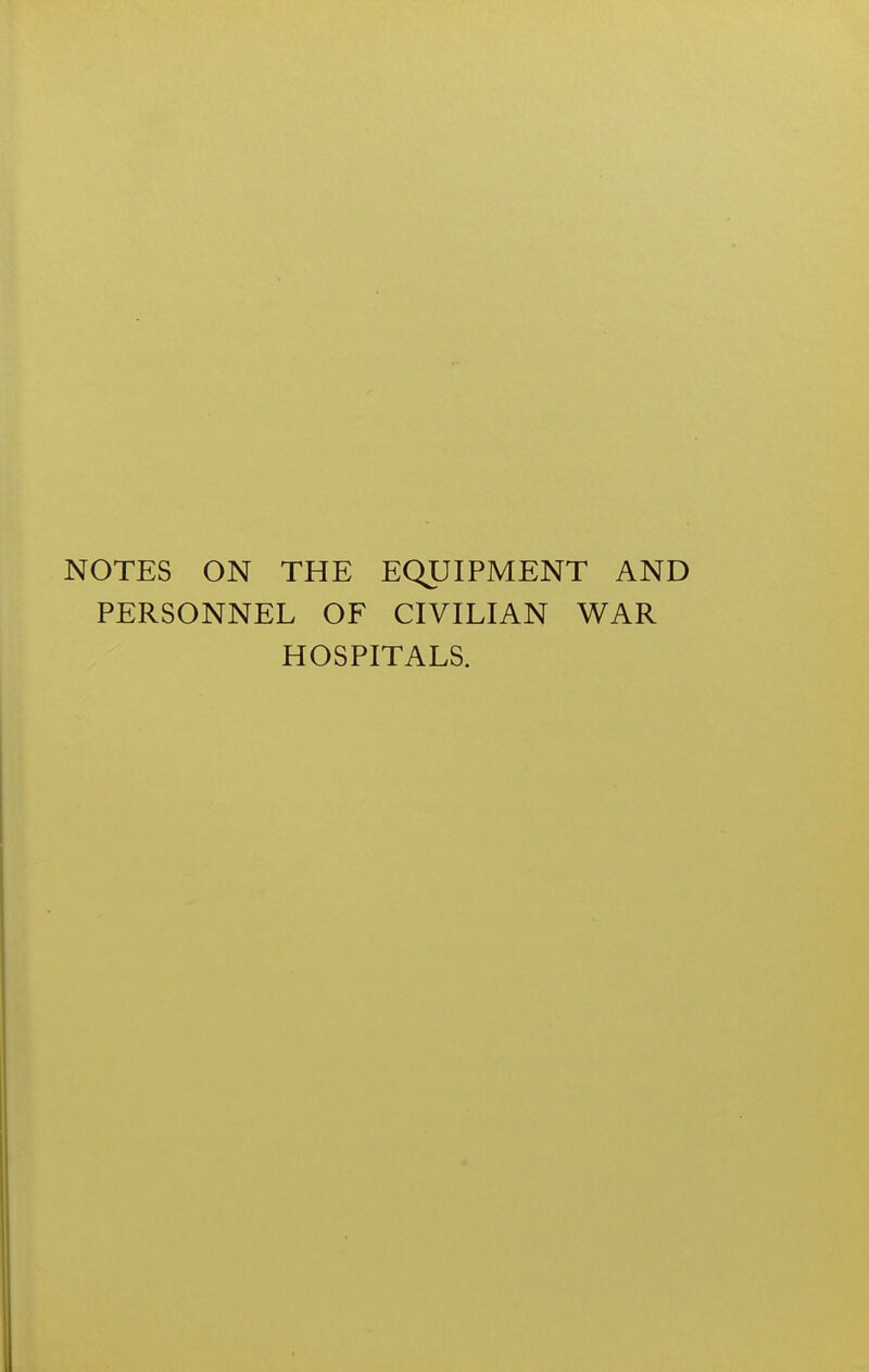 NOTES ON THE EQUIPMENT AND PERSONNEL OF CIVILIAN WAR HOSPITALS.