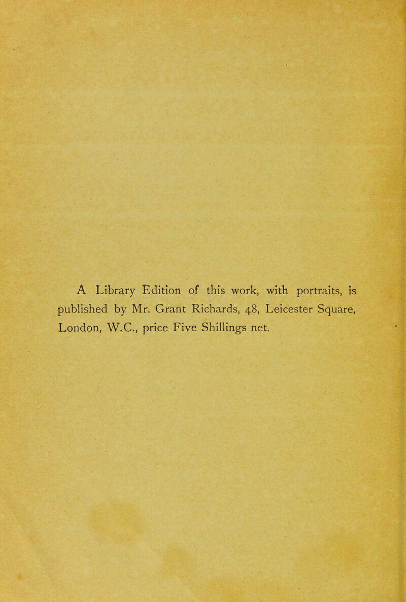 A Library Edition of this work, with portraits, is published by Mr. Grant Richards, 48, Leicester Square, London, W.C., price Five Shillings net.