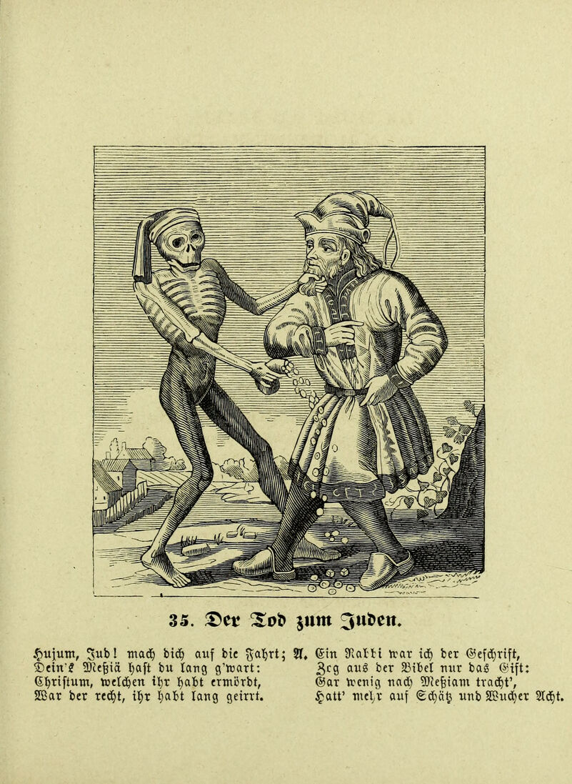 35. ^tt Xoî> jnm 3uî>ett. ^ujum, Sufc! wad^ bid^ aiif bic ^al^rt; SI, Gin SRalti irar id^ ber @ef(ï)rift, Sein? Wt^ia I)aft bu lang g'itart: 3^9 ^ii*^ ^«i^ ^i'^^t ^^ ^'^^ ^'ift' (S^riftutn, tt)eï($en itir lf)ait ermcTbt, ®ar vrcnig nad) ÏRe^iam tra(!^t', SGBar ber redit, i^x ijalt tang geirvt. Çatt' mt\x auf Sc^ciÇ unb SKud)cr 2I(3^t.
