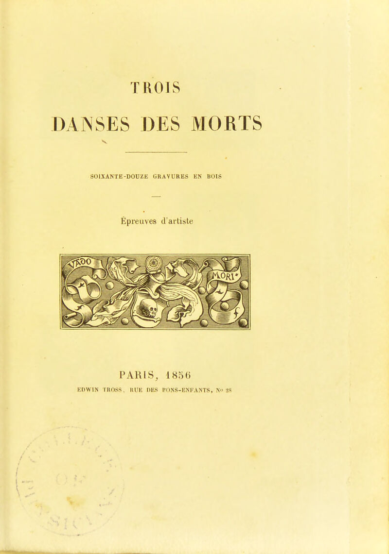 DANSES DES MORTS s. SOIXANTE-DOUZE GRAVURES EN BOIS Épreuves d'artiste PARIS, 185« KDWIN lUnsS. HUE DES E!()NS-ENFANTS, ^ â»