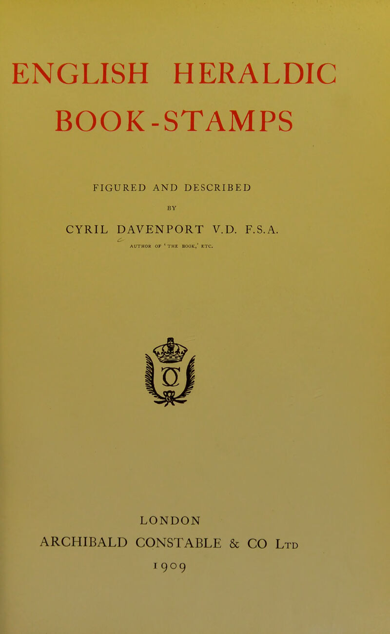 BOOK-STAMPS FIGURED AND DESCRIBED BY CYRIL DAVENPORT V.D. F.S.A. AUTHOR OF ' THE BOOK,' ETC. LONDON ARCHIBALD CONSTABLE & CO Ltd 1909