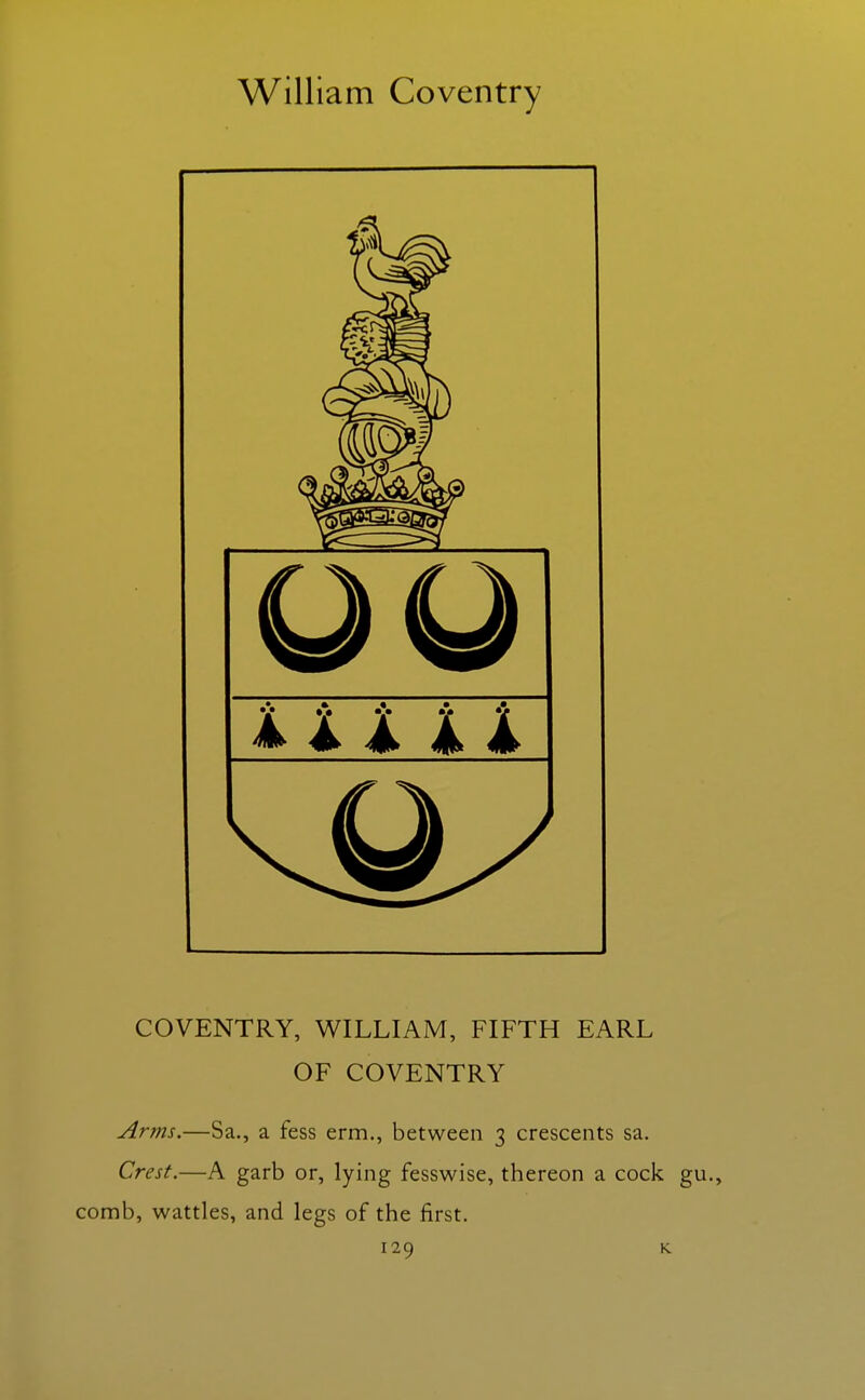 COVENTRY, WILLIAM, FIFTH EARL OF COVENTRY Arms.—Sa., a fess erm., between 3 crescents sa. Crest.—A garb or, lying fesswise, thereon a cock gu., comb, wattles, and legs of the first.