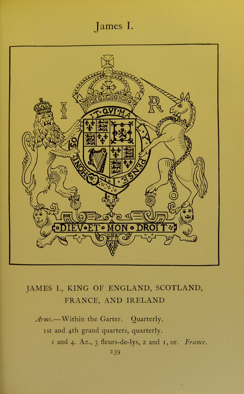 JAMES L, KING OF ENGLAND, SCOTLAND, FRANCE, AND IRELAND [ Arms.—Within the Garter. Quarterly. I St and 4th grand quarters, quarterly. I and 4. Az., 3 fleurs-de-lys, 2 and i, or. France.