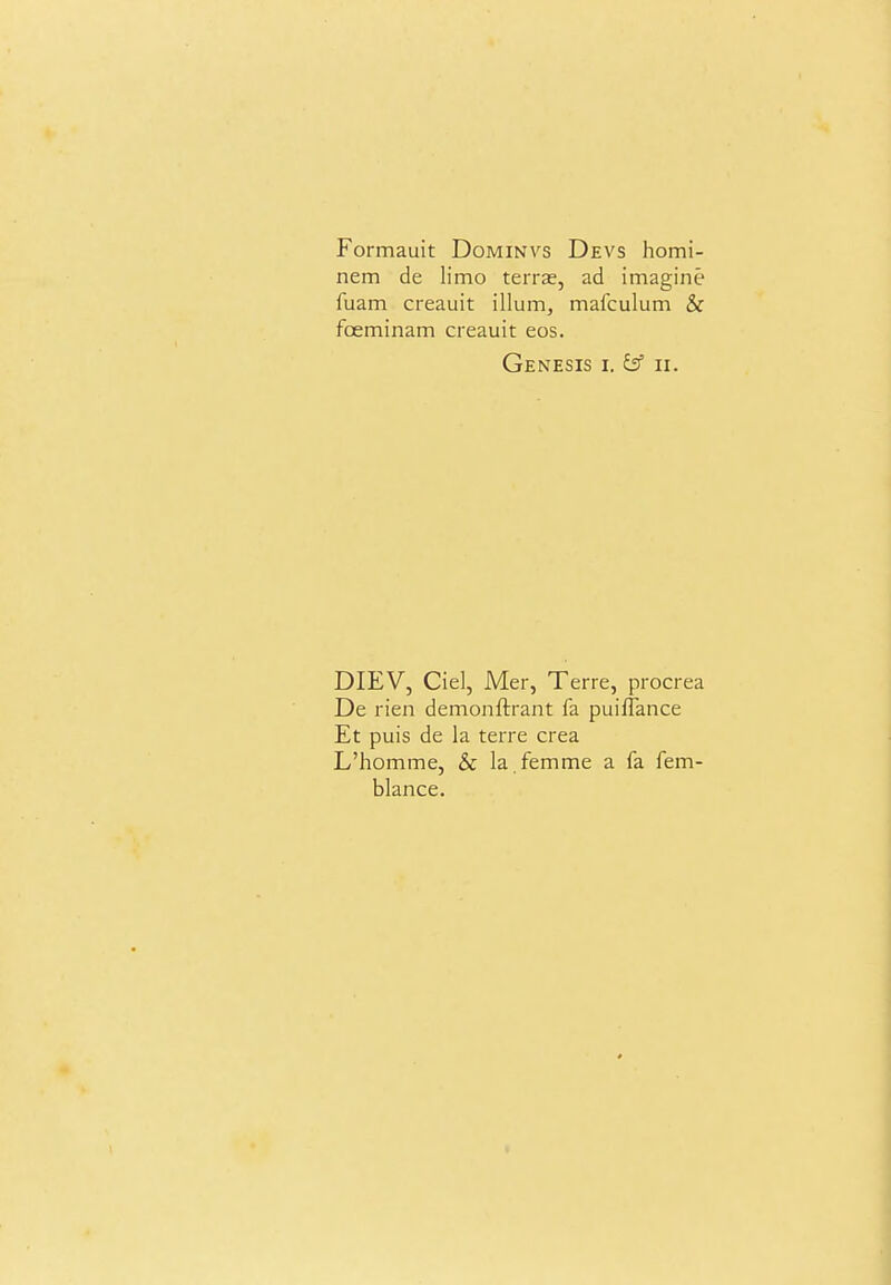 Formauit Dominvs Devs homi- nem de limo terras, ad imagine fuam creauit ilium, mafculum & foeminam creauit eos. Genesis i. Ssf ii. DIEV, Ciel, Mer, Terre, procrea De rien demonftrant fa puiffance Et puis de la terre crea L'homme, & la femme a fa fem- blance.