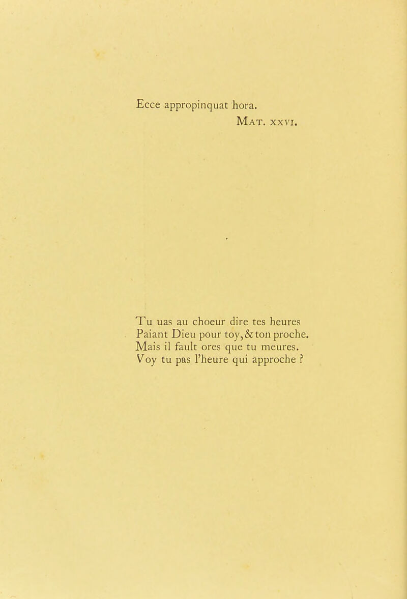 Ecce appropinquat hora. Mat. XXVI. Tu uas au choeur dire tes heures Paiant Dieu pour toy, & ton proche. Mais il fault ores que tu meures. Voy tu pas I'heure qui approche ?