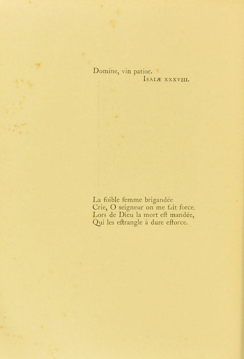 Domine, vin patior. IsAijE xxxvm. La foible femme brigandee Crie, O seigneur on me fait force. Lors de Dieu la mort eft mandee, Qui les eftrangle a dure eftorce.