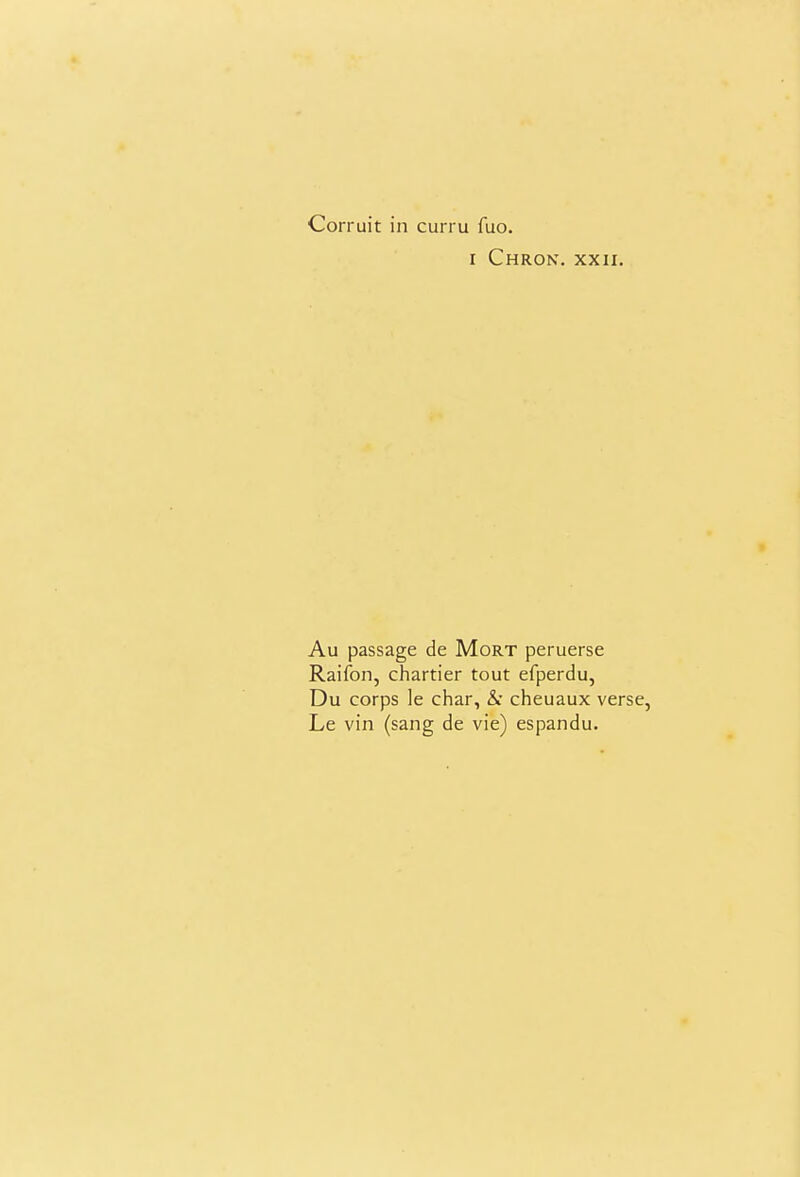 Corruit in curru fuo. I ChRON. XXII. Au passage de Mort peruerse Raifon, chartier tout efperdu, Du corps le char, &• cheuaux verse, Le vin (sang de vie) espandu.